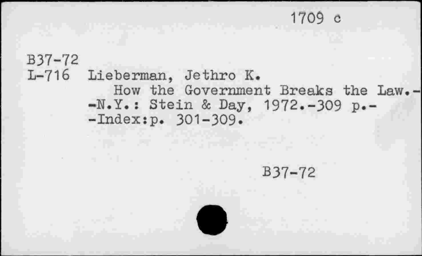 ﻿1709 c
B37-72
L-716 Lieberman, Jethro K.
How the Government Breaks the Law -N.Y.: Stein & Day, 1972.-309 p.--Indexsp. 301-309»
B37-72